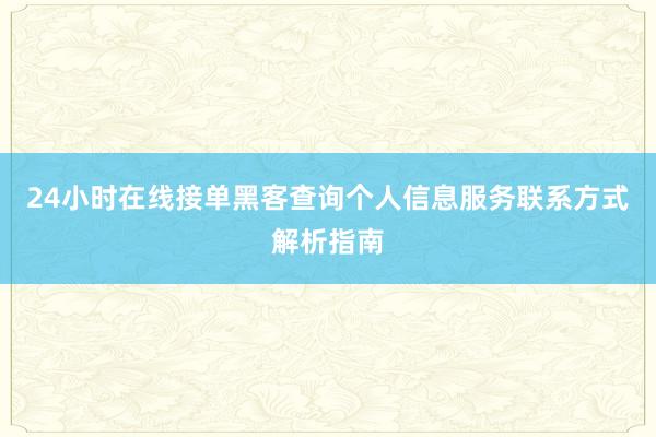 24小时在线接单黑客查询个人信息服务联系方式解析指南
