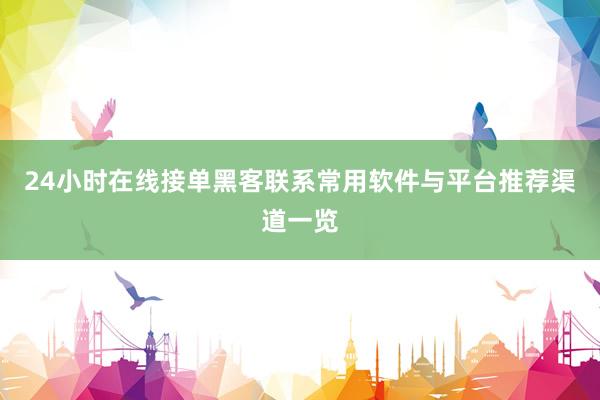 24小时在线接单黑客联系常用软件与平台推荐渠道一览