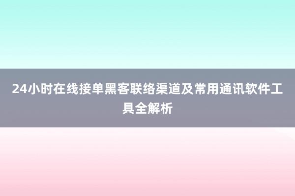 24小时在线接单黑客联络渠道及常用通讯软件工具全解析