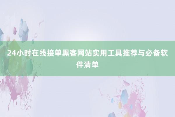 24小时在线接单黑客网站实用工具推荐与必备软件清单