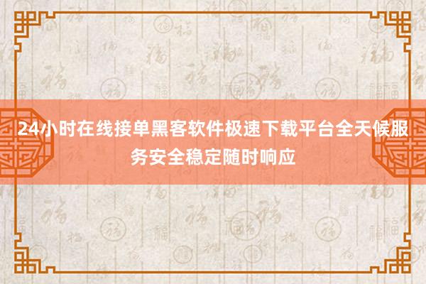 24小时在线接单黑客软件极速下载平台全天候服务安全稳定随时响应