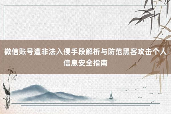 微信账号遭非法入侵手段解析与防范黑客攻击个人信息安全指南