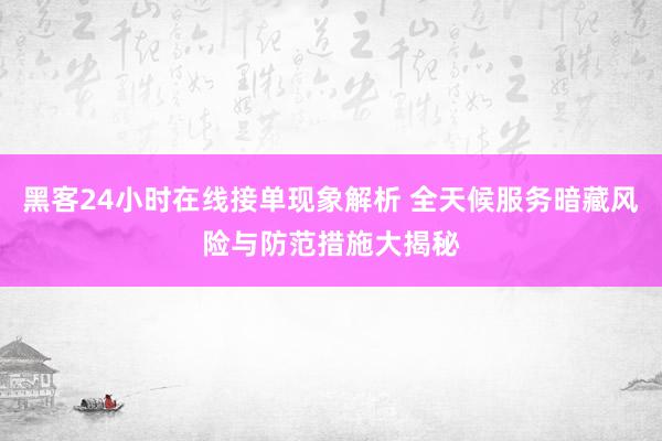 黑客24小时在线接单现象解析 全天候服务暗藏风险与防范措施大揭秘