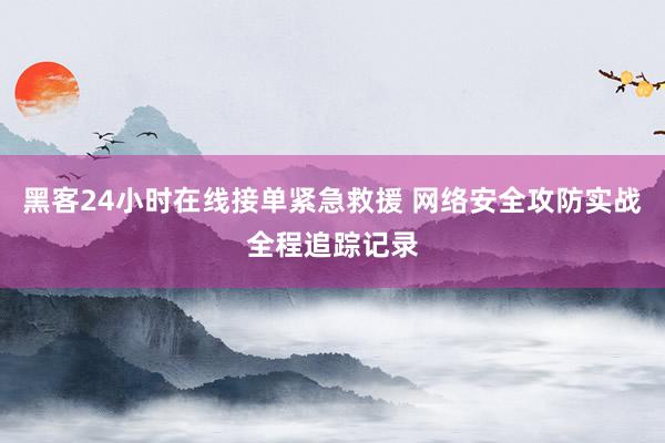 黑客24小时在线接单紧急救援 网络安全攻防实战全程追踪记录