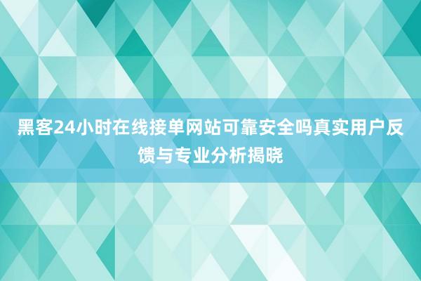 黑客24小时在线接单网站可靠安全吗真实用户反馈与专业分析揭晓