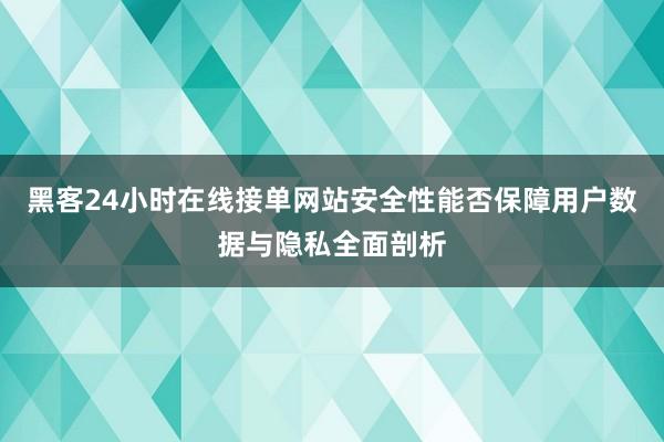 黑客24小时在线接单网站安全性能否保障用户数据与隐私全面剖析