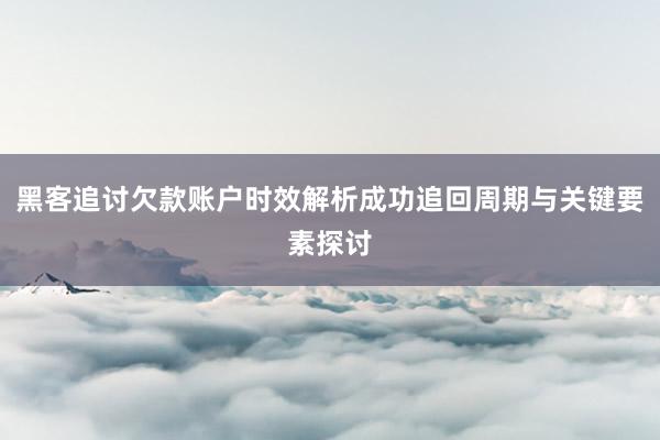 黑客追讨欠款账户时效解析成功追回周期与关键要素探讨