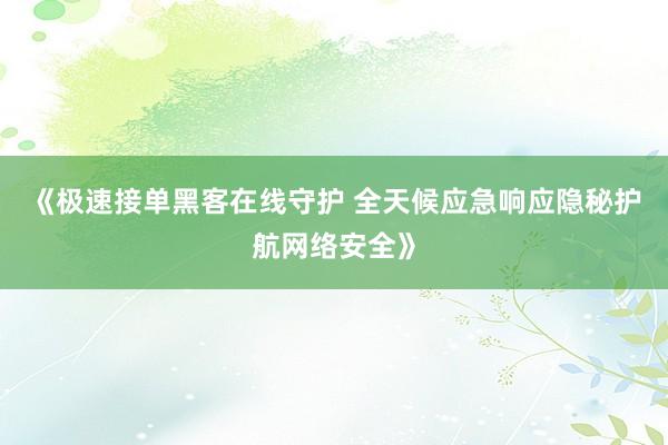 《极速接单黑客在线守护 全天候应急响应隐秘护航网络安全》