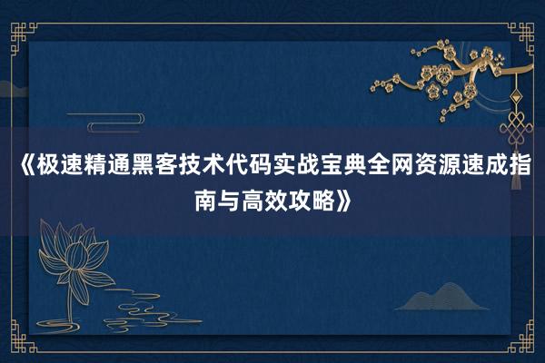 《极速精通黑客技术代码实战宝典全网资源速成指南与高效攻略》