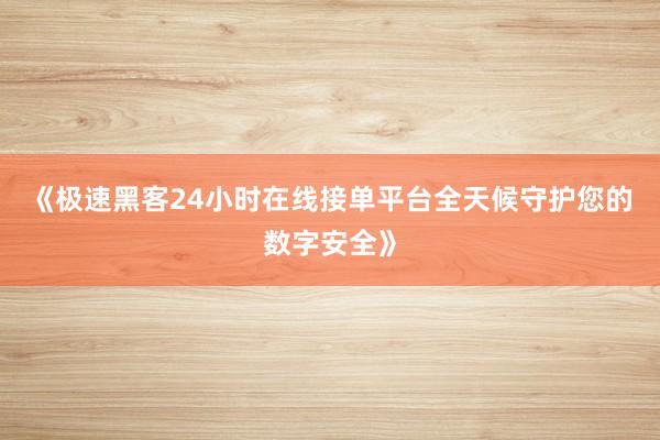 《极速黑客24小时在线接单平台全天候守护您的数字安全》