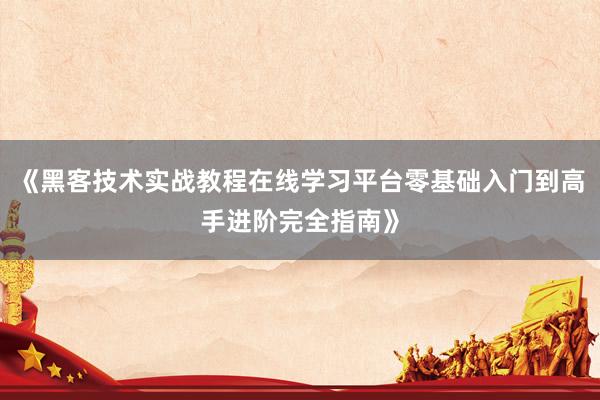 《黑客技术实战教程在线学习平台零基础入门到高手进阶完全指南》