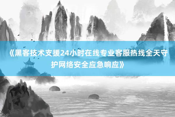 《黑客技术支援24小时在线专业客服热线全天守护网络安全应急响应》