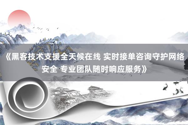 《黑客技术支援全天候在线 实时接单咨询守护网络安全 专业团队随时响应服务》