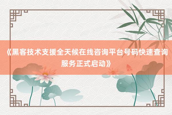 《黑客技术支援全天候在线咨询平台号码快速查询服务正式启动》
