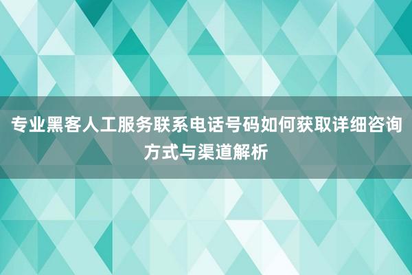 专业黑客人工服务联系电话号码如何获取详细咨询方式与渠道解析