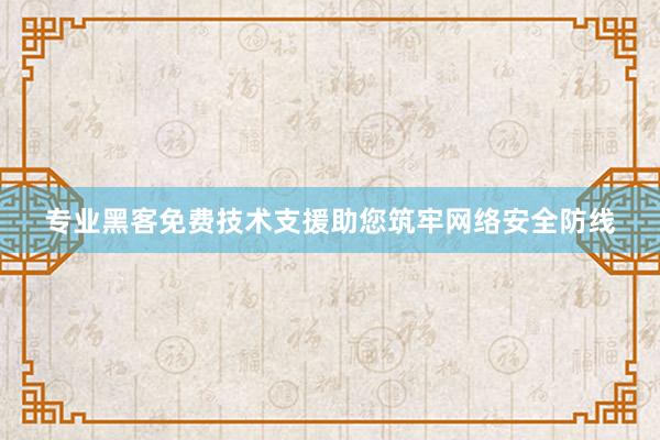 专业黑客免费技术支援助您筑牢网络安全防线