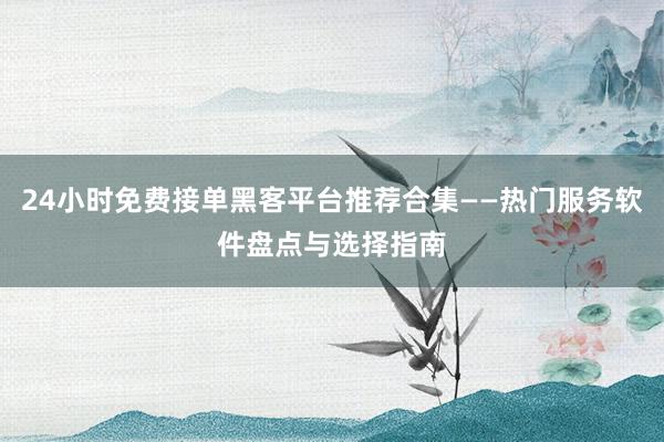 24小时免费接单黑客平台推荐合集——热门服务软件盘点与选择指南