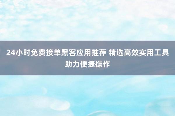 24小时免费接单黑客应用推荐 精选高效实用工具助力便捷操作