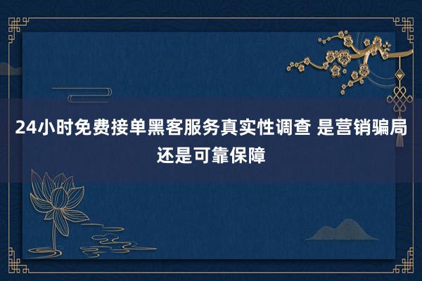 24小时免费接单黑客服务真实性调查 是营销骗局还是可靠保障