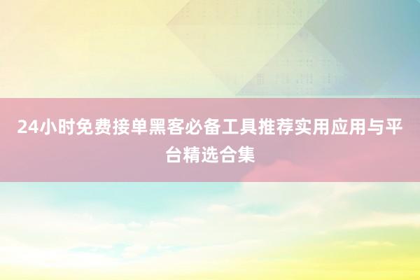 24小时免费接单黑客必备工具推荐实用应用与平台精选合集