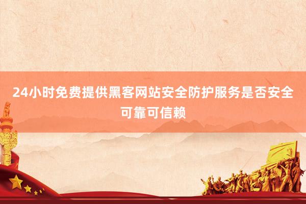 24小时免费提供黑客网站安全防护服务是否安全可靠可信赖