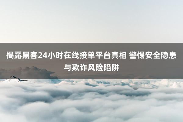 揭露黑客24小时在线接单平台真相 警惕安全隐患与欺诈风险陷阱