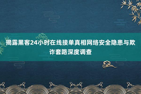 揭露黑客24小时在线接单真相网络安全隐患与欺诈套路深度调查