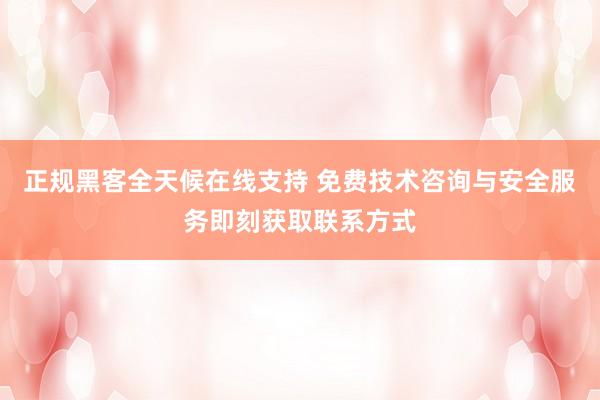 正规黑客全天候在线支持 免费技术咨询与安全服务即刻获取联系方式