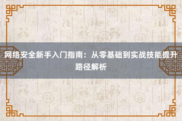 网络安全新手入门指南：从零基础到实战技能提升路径解析