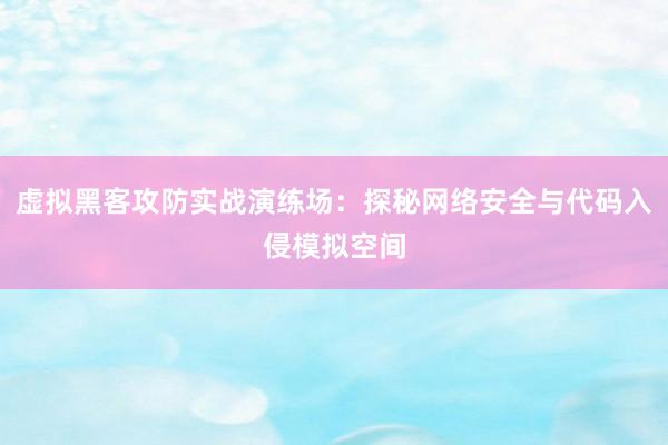 虚拟黑客攻防实战演练场：探秘网络安全与代码入侵模拟空间