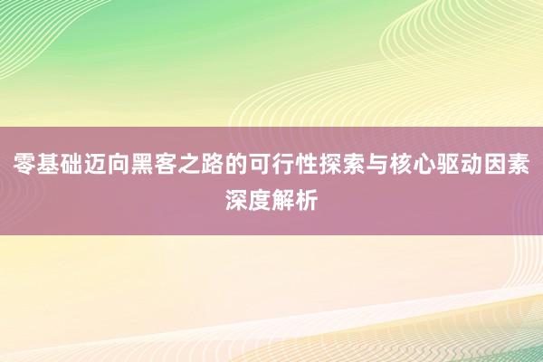 零基础迈向黑客之路的可行性探索与核心驱动因素深度解析