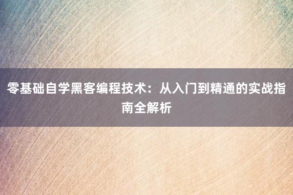 零基础自学黑客编程技术：从入门到精通的实战指南全解析