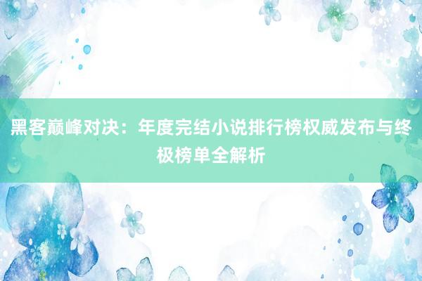 黑客巅峰对决：年度完结小说排行榜权威发布与终极榜单全解析