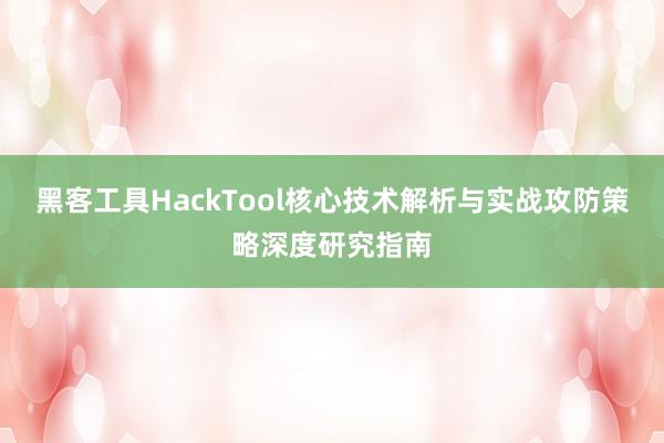 黑客工具HackTool核心技术解析与实战攻防策略深度研究指南