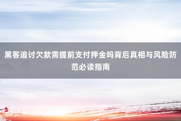 黑客追讨欠款需提前支付押金吗背后真相与风险防范必读指南