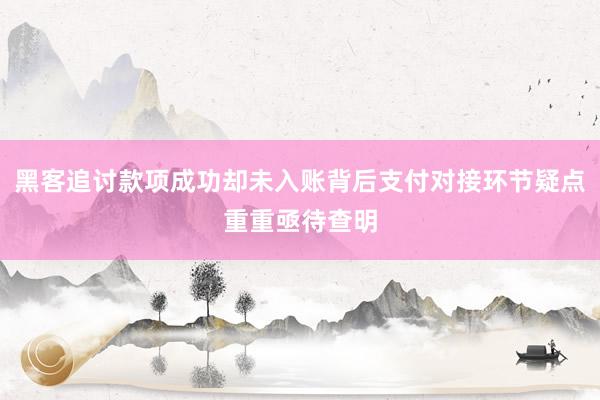 黑客追讨款项成功却未入账背后支付对接环节疑点重重亟待查明