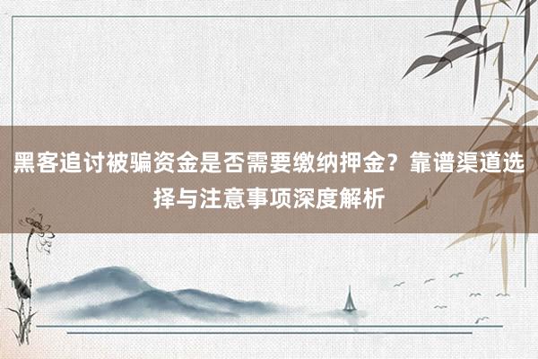 黑客追讨被骗资金是否需要缴纳押金？靠谱渠道选择与注意事项深度解析