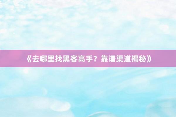 《去哪里找黑客高手？靠谱渠道揭秘》
