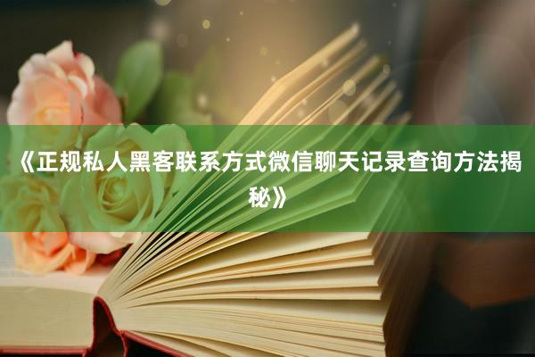 《正规私人黑客联系方式微信聊天记录查询方法揭秘》