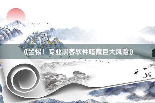 《警惕！专业黑客软件暗藏巨大风险》