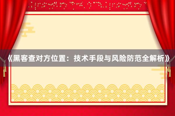 《黑客查对方位置：技术手段与风险防范全解析》