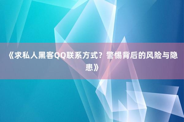 《求私人黑客QQ联系方式？警惕背后的风险与隐患》