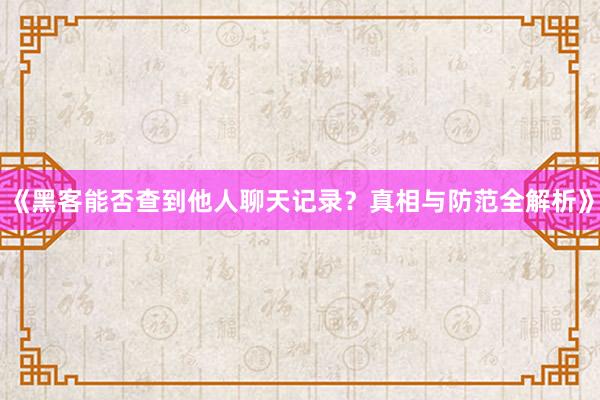 《黑客能否查到他人聊天记录？真相与防范全解析》
