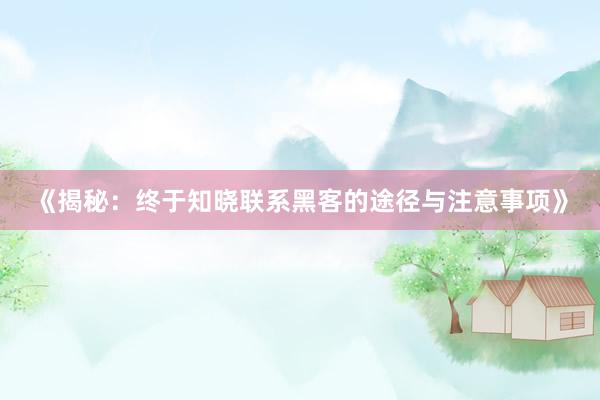 《揭秘：终于知晓联系黑客的途径与注意事项》