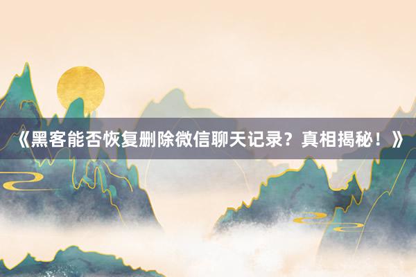 《黑客能否恢复删除微信聊天记录？真相揭秘！》