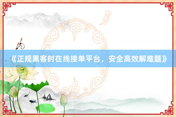 《正规黑客时在线接单平台，安全高效解难题》